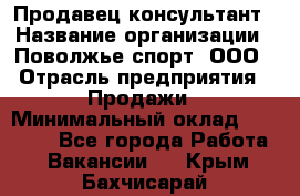 Продавец-консультант › Название организации ­ Поволжье-спорт, ООО › Отрасль предприятия ­ Продажи › Минимальный оклад ­ 40 000 - Все города Работа » Вакансии   . Крым,Бахчисарай